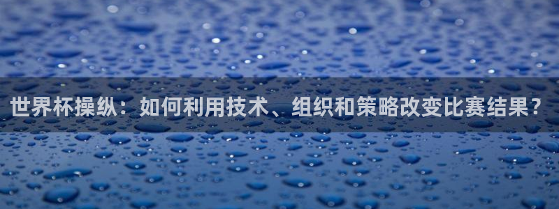 世界杯直播网：世界杯操纵：如何利用技术、组织和策略改变比赛结果？
