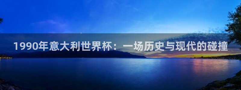 世界杯官网：1990年意大利世界杯：一场历史与现代的碰撞