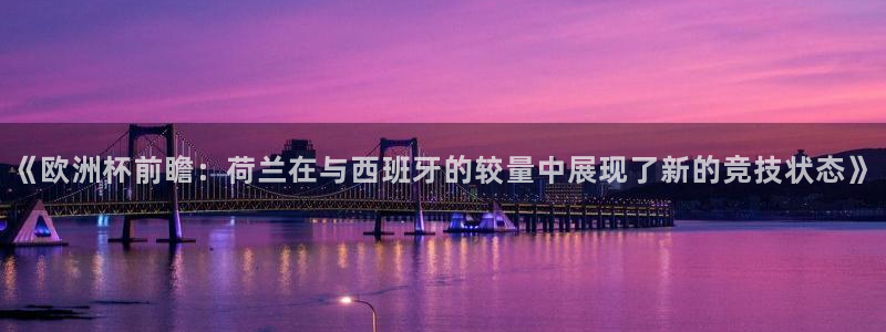 欧联杯直播：《欧洲杯前瞻：荷兰在与西班牙的较量中展现了新的竞技状态》